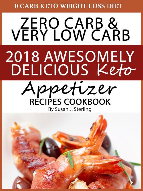 Cover of the book 0 Carb Keto Weight Loss Diet Zero Carb & Very Low Carb 2018 Awesomely Delicious Keto Appetizer Recipes Cookbook by Susan J. Sterling, Susan J. Sterling