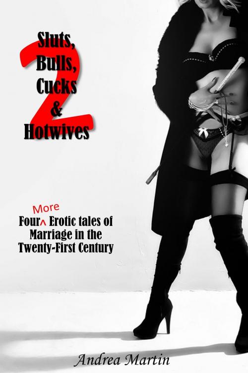 Cover of the book Sluts, Bulls, Cucks & Hotwives 2: Four More Erotic Tales of Marriage in the Twenty-First Century by Andrea Martin, Andrea Martin