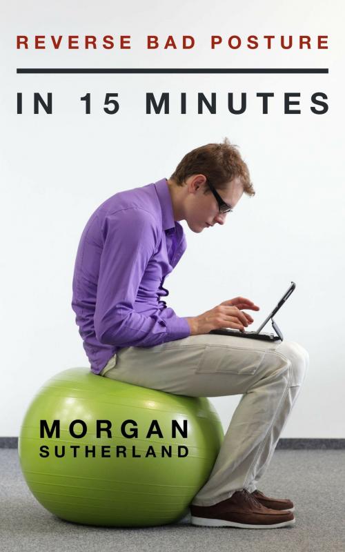 Cover of the book Reverse Bad Posture in 15 Minutes: 20 Effective Exercises that Fix Forward Head Posture, Rounded Shoulders, and Hunched Back Posture in Just 15 Minutes per Day by Morgan Sutherland, Morgan Sutherland