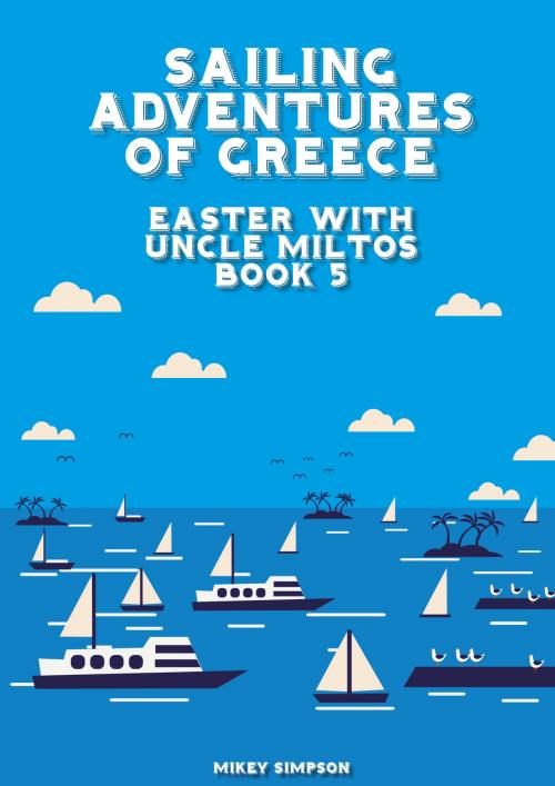 Cover of the book Sailing Adventures of Greece: Easter With Uncle Miltos - Book 5 by Mikey Simpson, Springwood Emedia
