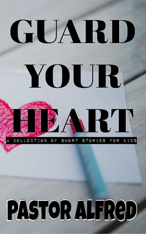 Cover of the book Guard Your Heart: A Collection Of Short Stories For Kids by Pastor Alfred, Pastor Alfred