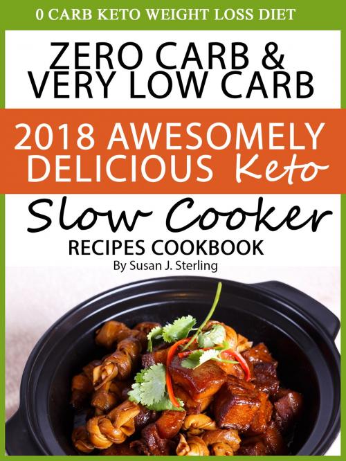 Cover of the book 0 Carb Keto Weight Loss Diet Zero Carb & Very Low Carb 2018 Awesomely Delicious Keto Slow Cooker Recipes Cookbook by Susan J. Sterling, Susan J. Sterling
