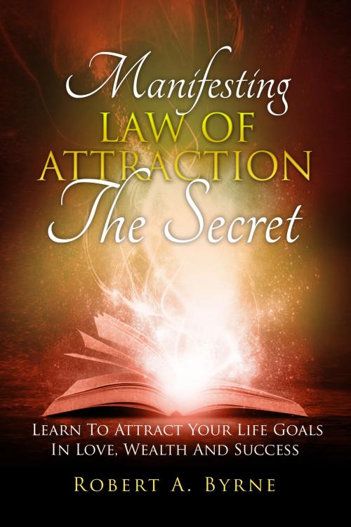 Cover of the book The Secret: Manifesting the Law of Attraction – Learn to Attract Your Life Goals in Love, Wealth and Success by Robert A Byrne, Martin Knowles
