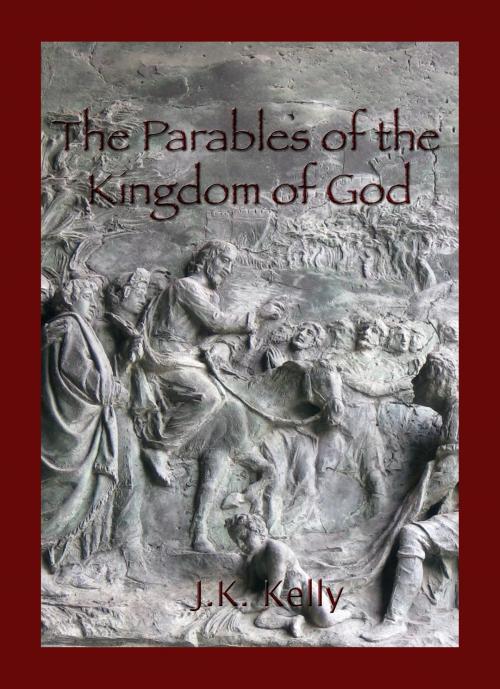 Cover of the book The Parables of The Kingdom of God by J K Kelly, J K Kelly
