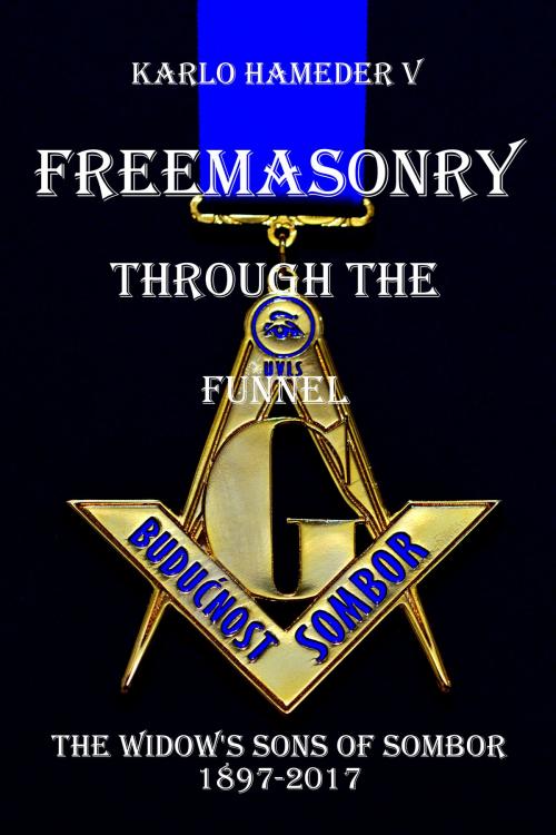 Cover of the book Freemasonry through the Funnel: The Widow's Sons of Sombor 1897-2017 by Karlo Hameder V, Karlo Hameder V