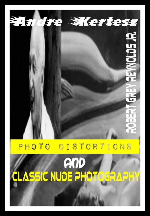 Cover of the book Andre Kertesz Photo Distortions And Classic Nude Photography by Robert Grey Reynolds Jr, Robert Grey Reynolds, Jr
