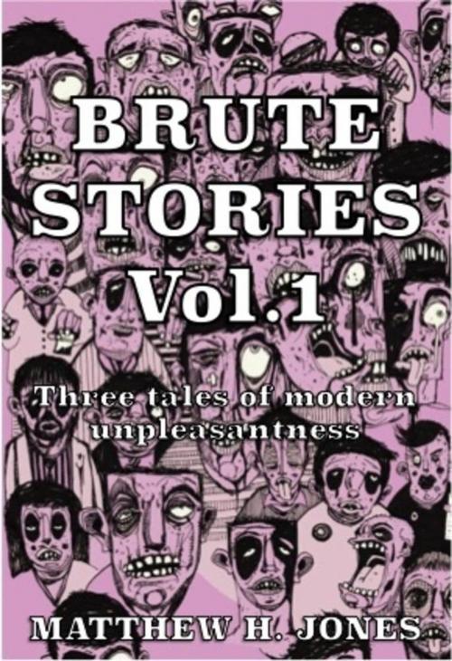 Cover of the book Brute Stories Vol.1: Three Tales of Modern Unpleasantness by Matthew H. Jones, Matthew H. Jones