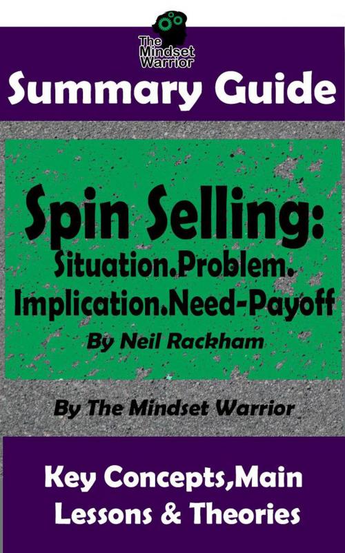 Cover of the book Summary Guide: Spin Selling: Situation.Problem.Implication.Need-Payoff: By Neil Rackham | The Mindset Warrior Summary Guide by The Mindset Warrior, K.P.