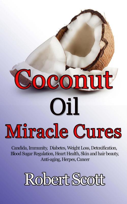 Cover of the book Coconut Oil Miracle Cures: Candida, Immunity, Diabetes, Weight Loss, Detoxification, Blood Sugar Regulation, Heart Health, Skin and hair beauty, Anti-aging, Herpes, Cancer by Robert Scott, Robert Scott