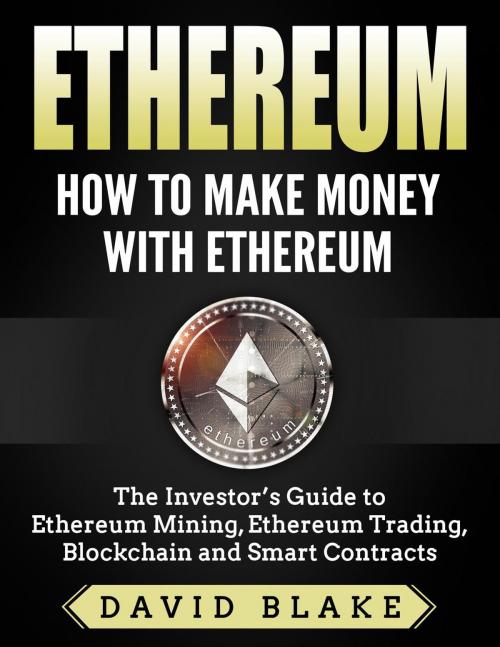 Cover of the book Ethereum: How to Make Money with Ethereum - The Investor’s Guide to Ethereum Mining, Ethereum Trading, Blockchain and Smart Contracts by David Blake, David Blake