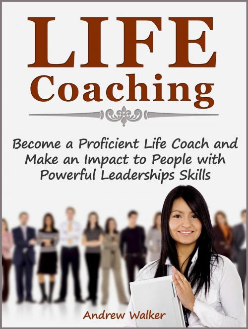Cover of the book Life Coaching: Become a Proficient Life Coach and Make an Impact to People with Powerful Leaderships Skills by Andrew Walker, Publishing 4U