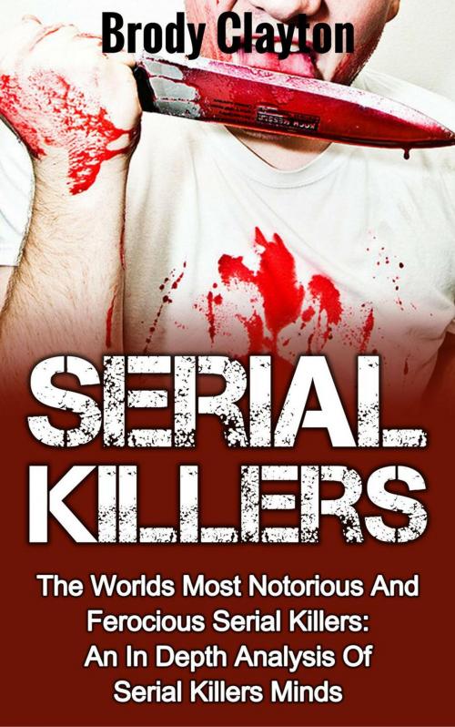 Cover of the book Serial Killers: The Worlds Most Notorious And Ferocious Serial Killers: An In Depth Analysis Of Serial Killers Minds by Brody Clayton, Brody Clayton