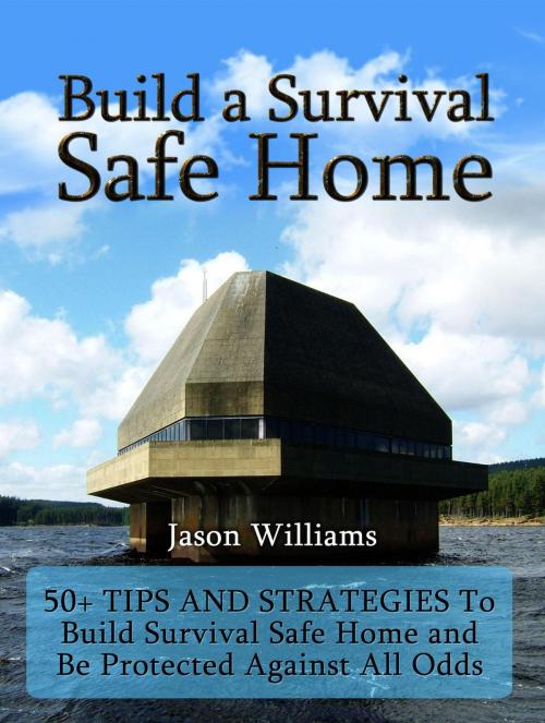 Cover of the book Build a Survival Safe Home: 50+ Tips and Strategies To Build Survival Safe Home and Be Protected Against All Odds by Jason Williams, Publishing 4U
