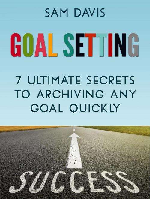 Cover of the book Goal Setting: 7 Ultimate Secrets to Achieving Any Goal Quickly by Sam Davis, Publishing 4U