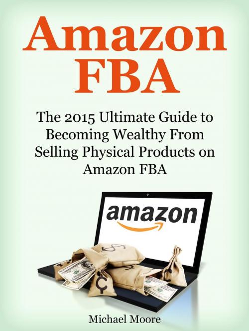 Cover of the book Amazon FBA: The 2015 Ultimate Guide to Becoming Wealthy From Selling Physical Products on Amazon FBA by Michael Moore, Publishing 4U