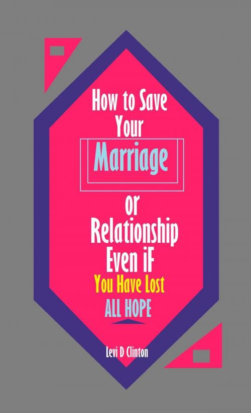 Cover of the book How to Save Your Marriage or Relationship Even If You Have Lost All Hope by Levi D Clinton, Levi D Clinton