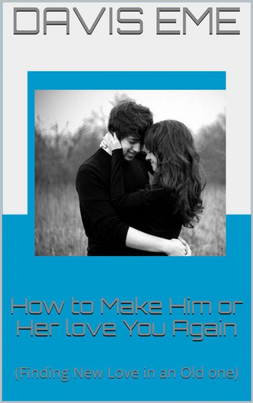 Cover of the book How to Make Him or Her love You Again (Finding New Love in an Old one) by Davis Eme, Davis Eme