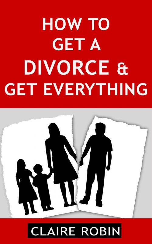 Cover of the book How to Get a Divorce & Get Everything by Claire Robin, Claire Robin