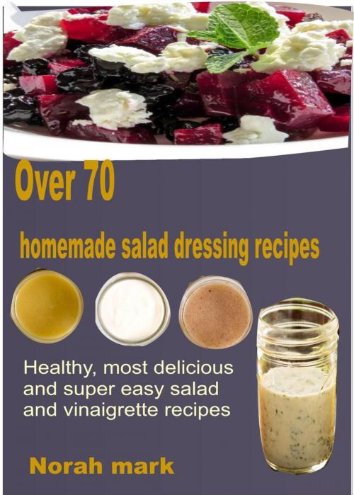 Cover of the book Over 70 Homemade Salad Dressing Recipes Healthy, Most Delicious and Super Easy Salad and Vinaigrette Recipes by Norah Mark, ChissM Publishing