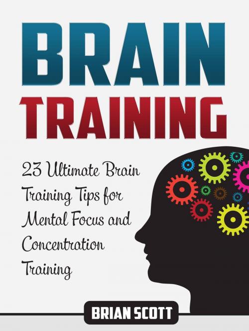 Cover of the book Brain Training: 23 Ultimate Brain Training Tips for Mental Focus and Concentration Training by Brian Scott, Publishing 4U