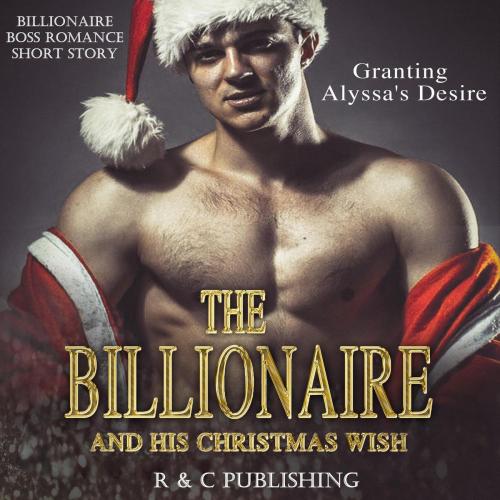 Cover of the book The Billionaire and His Christmas Wish: Granting Alyssa's Desire - Billionaire Boss Romance Short Story by R & C Publishing, R & C Publishing