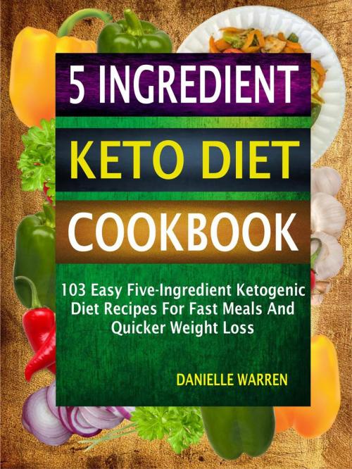 Cover of the book 5 Ingredient Keto Diet Cookbook: 103 Easy Five-Ingredient Ketogenic Diet Recipes For Fast Meals And Quicker Weight Loss by Danielle Warren, Childsworth Publishing