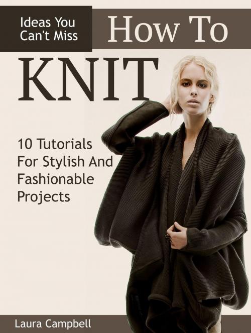Cover of the book How To Knit: 10 Tutorials For Stylish And Fashionable Projects + Ideas You Can't Miss by Laura Campbell, Publishing 4U