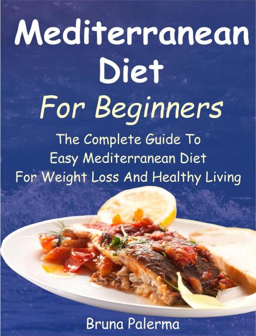 Cover of the book Mediterranean Diet For Beginners: The Complete Guide To Easy Mediterranean Diet For Weight Loss And Healthy Living by Bruna Palerma, Mike Smith