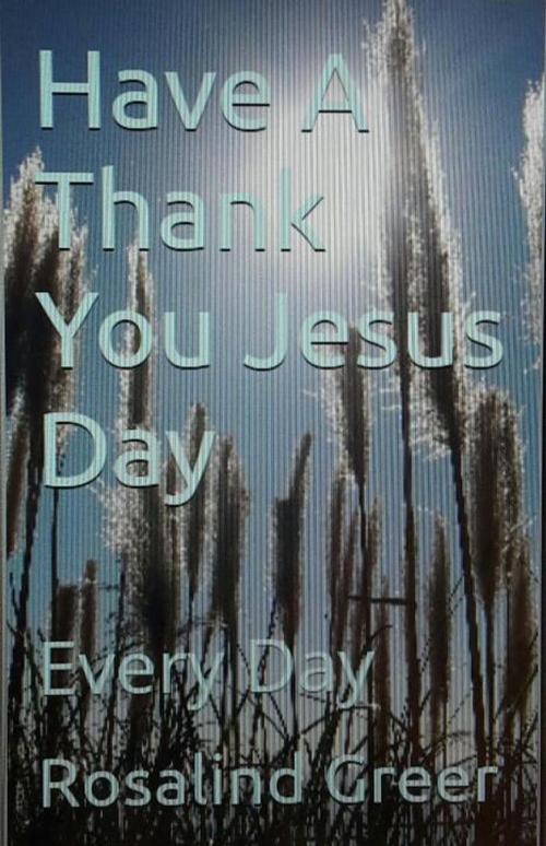 Cover of the book Have a Thank You Jesus Day: Every Day by ROSALIND GREER, ROSALIND GREER
