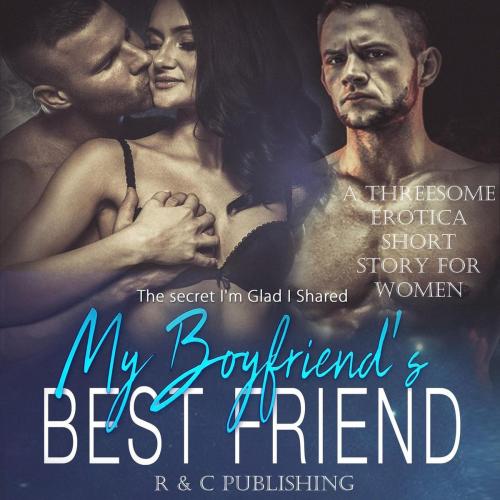 Cover of the book My Boyfriend's Best Friend: The Secret I'm Glad I Shared - A Threesome Erotica Short Story for Women by R & C Publishing, R & C Publishing