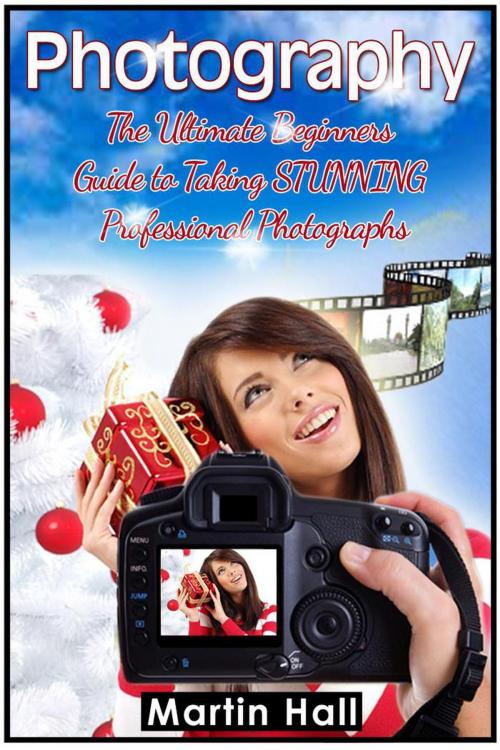 Cover of the book Photography: The Ultimate Beginners Guide to Taking Stunning Professional Photographs by Martin Hall, Publishing 4U