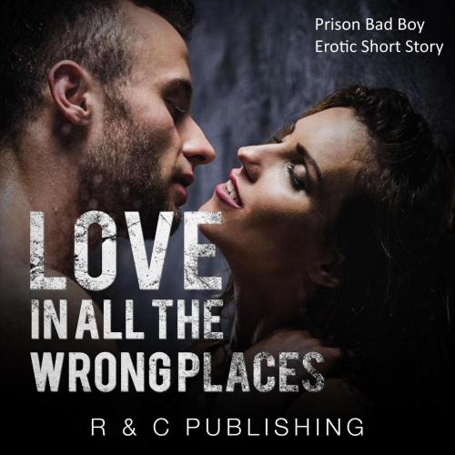 Cover of the book Love in All the Wrong Places: Prison Bad Boy Erotic Short Story by R & C Publishing, R & C Publishing