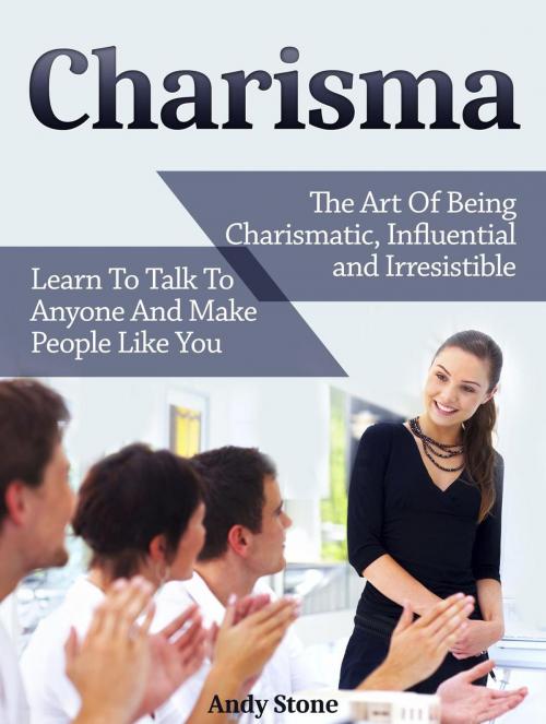 Cover of the book Charisma: The Art Of Being Charismatic, Influential and Irresistible. Learn To Talk To Anyone And Make People Like You by Andy Stone, Publishing 4U
