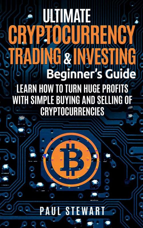Cover of the book Ultimate Cryptocurrency Trading & Investing Beginner's Guide: Learn How to Turn Huge Profits With Simple Buying and Selling of Cryptocurrencies by Paul Stewart, Paul Stewart