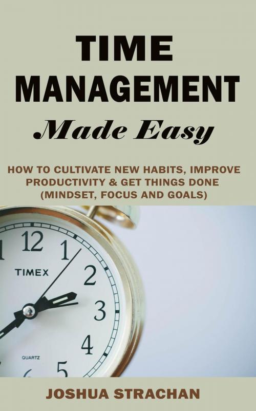 Cover of the book Time Management Made Easy: How to Cultivate New Habits, Improve Productivity and Get Things Done by Joshua Strachan, Joshua Strachan