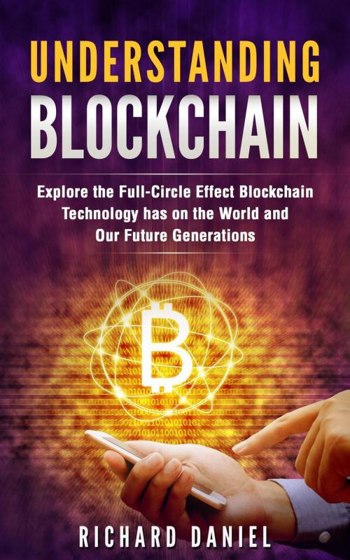 Cover of the book Understanding Blockchain: Explore the Full Circle Effect Blockchain Technology Has on The World And Our Future Generations by Richard Daniel, Richard Daniel