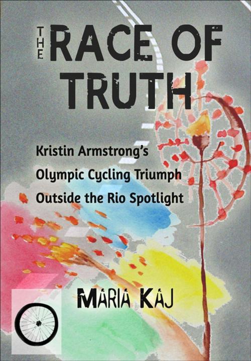 Cover of the book The Race of Truth: Kristin Armstrong’s Olympic Cycling Triumph Outside the Rio Spotlight by Maria Kaj, Maria Kaj