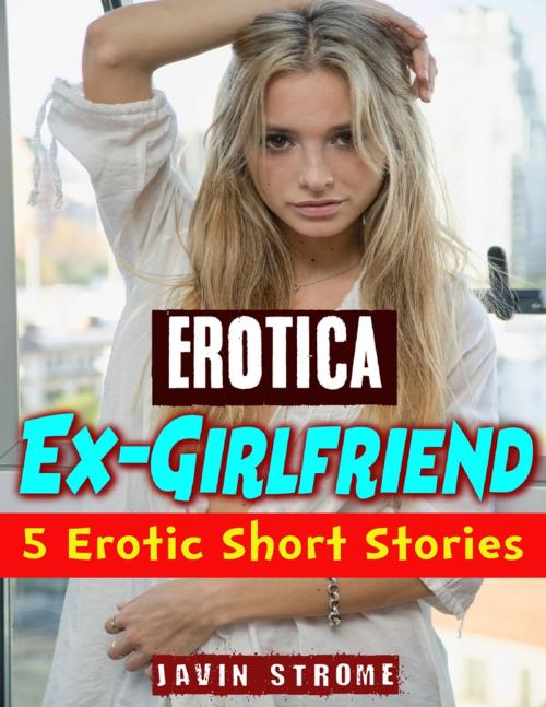 Cover of the book Erotica: Ex-girlfriend: 5 Erotic Short Stories by Javin Strome, Lulu.com