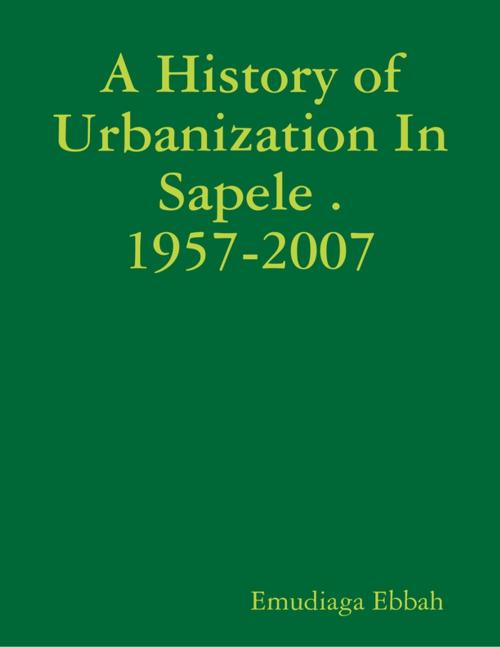 Cover of the book A History of Urbanization In Sapele . 1957-2007 by Emudiaga Ebbah, Lulu.com