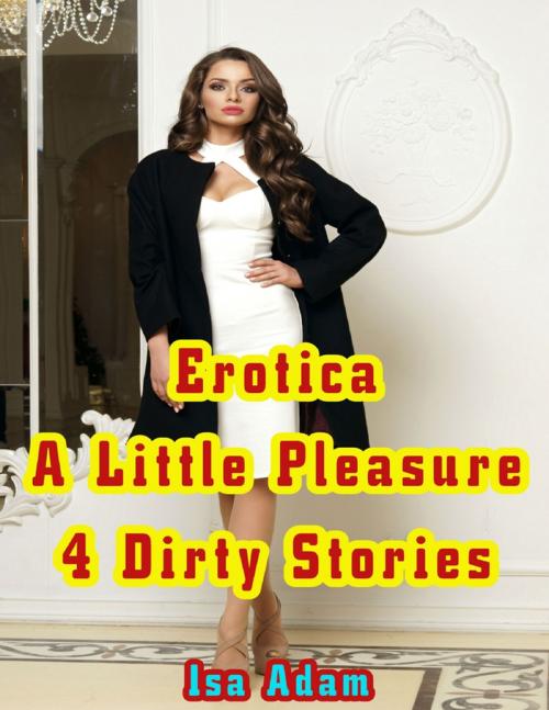 Cover of the book Erotica: A Little Pleasure: 4 Dirty Stories by Isa Adam, Lulu.com