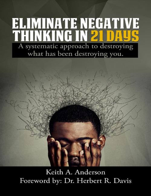 Cover of the book Eliminate Negative Thinking In 21 Days a Systematic Approach to Destroying What Has Been Destroying You by Keith A. Anderson, Dr. Herbert R Davis, Lulu.com