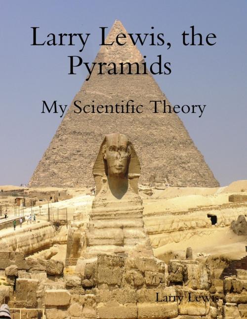 Cover of the book Larry Lewis, the Pyramids - My Scientific Theory by Larry Lewis, Lulu.com