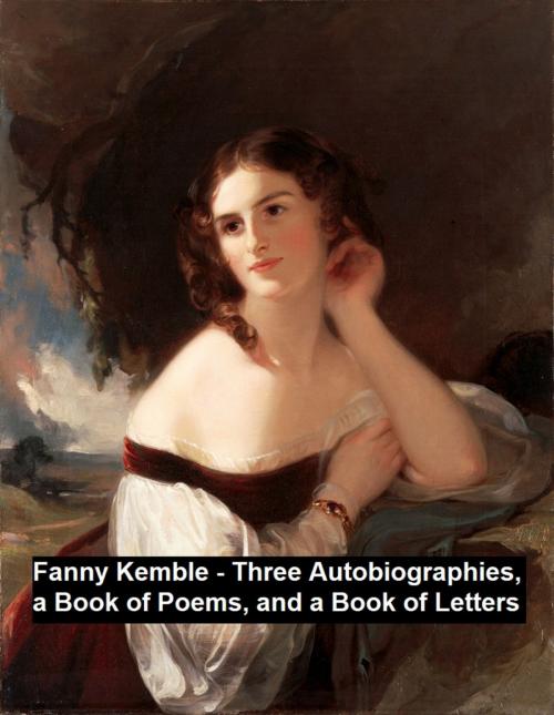 Cover of the book Fanny Kemble - Three Autobiographies, a Book of Poems, and a Book of Letters by Frances Anne Kemble, Seltzer Books