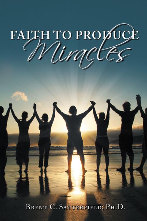 Cover of the book Faith to Produce Miracles by Brent C. Satterfield PhD, Balboa Press