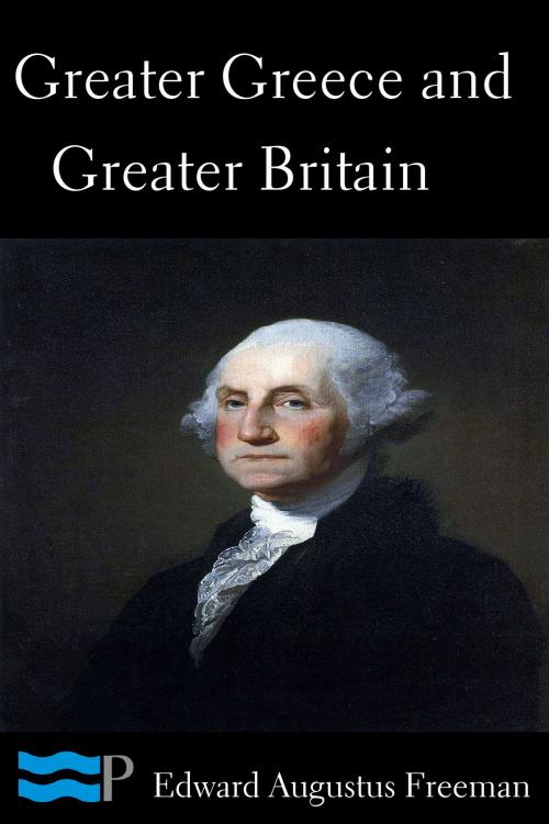 Cover of the book Greater Greece and Greater Britain and George Washington the Great Expander of England by Edward Augustus Freeman, Charles River Editors