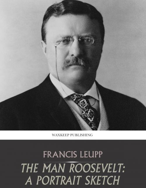 Cover of the book The Man Roosevelt: A Portrait Sketch by Francis Leupp, Charles River Editors