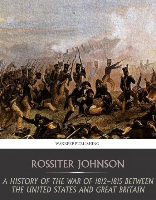 Cover of the book A History of the War of 1812-15 between the United State and Great Britain by Rossiter Johnson, Charles River Editors