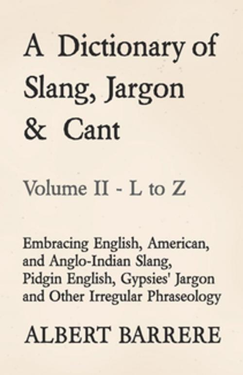 Cover of the book A Dictionary of Slang, Jargon & Cant - Embracing English, American, and Anglo-Indian Slang, Pidgin English, Gypsies' Jargon and Other Irregular Phraseology - Volume II - L to Z by Albert Barrere, Read Books Ltd.