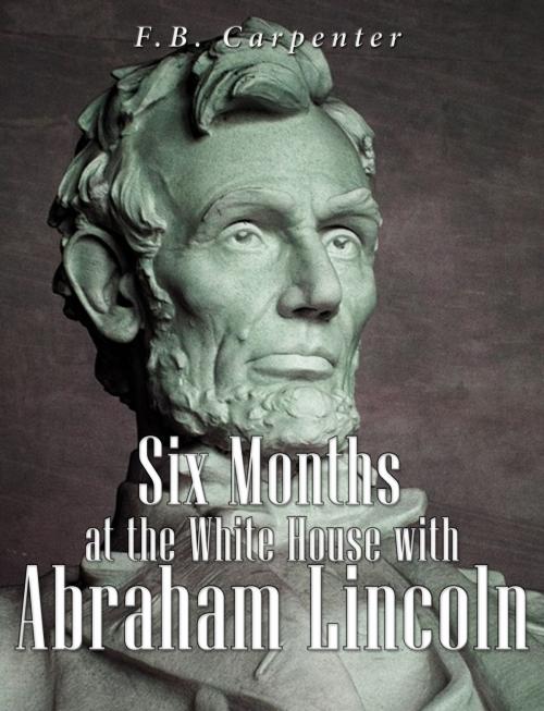 Cover of the book Six Months at the White House with Abraham Lincoln by F.B. Carpenter, Charles River Editors