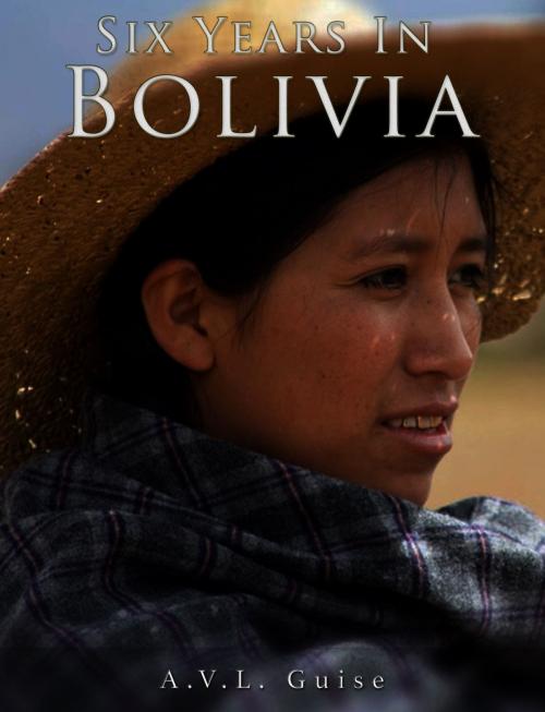 Cover of the book Six Years in Bolivia by A.V.L. Guise, Charles River Editors